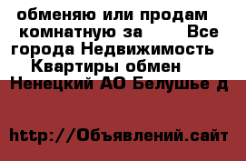 обменяю или продам 2-комнатную за 600 - Все города Недвижимость » Квартиры обмен   . Ненецкий АО,Белушье д.